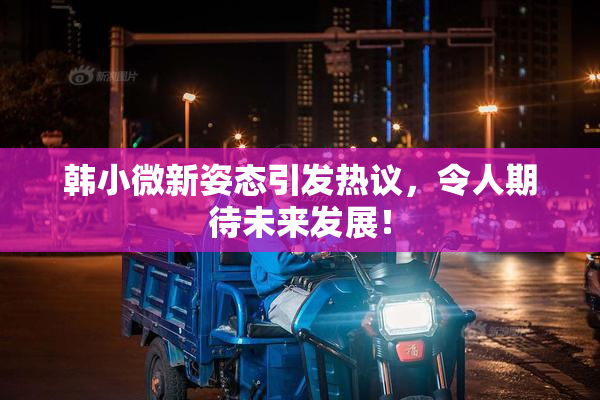 韩小微新姿态引发热议，令人期待未来发展！