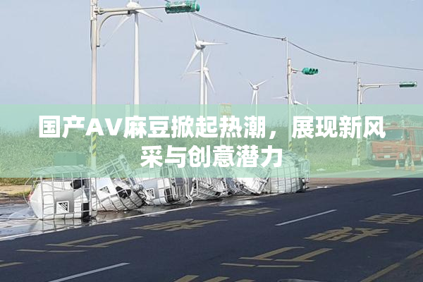 国产AV麻豆掀起热潮，展现新风采与创意潜力