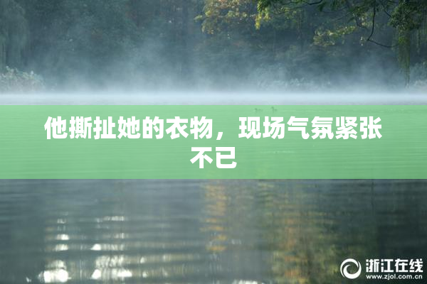 他撕扯她的衣物，现场气氛紧张不已