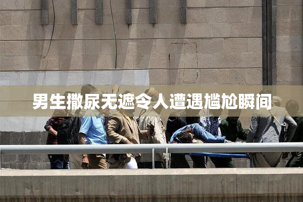 男生撒尿无遮令人遭遇尴尬瞬间