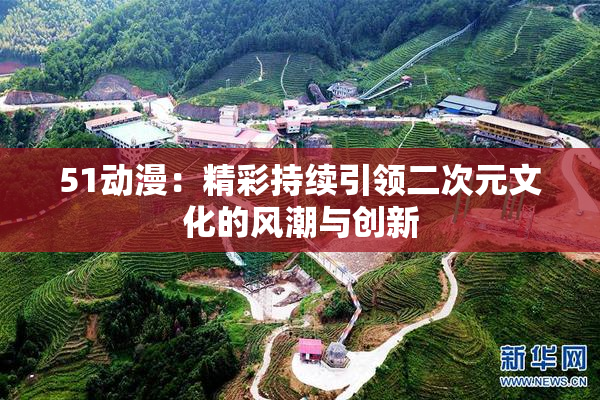51动漫：精彩持续引领二次元文化的风潮与创新