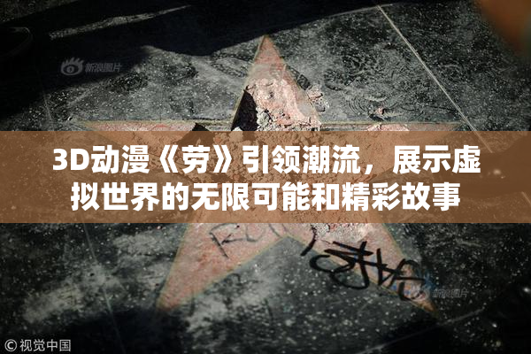 3D动漫《劳》引领潮流，展示虚拟世界的无限可能和精彩故事