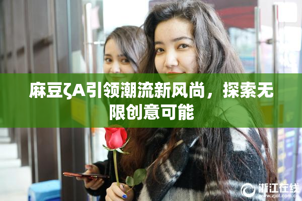 麻豆ζA引领潮流新风尚，探索无限创意可能