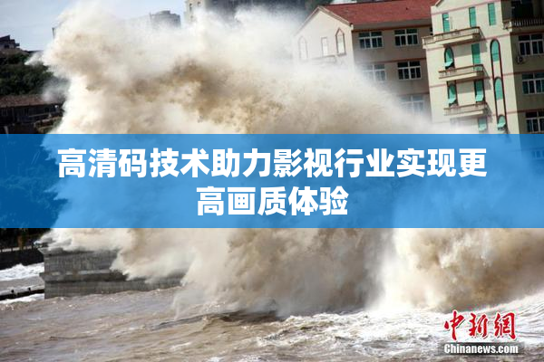高清码技术助力影视行业实现更高画质体验