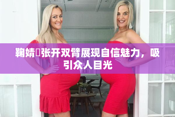 鞠婧祎张开双臂展现自信魅力，吸引众人目光