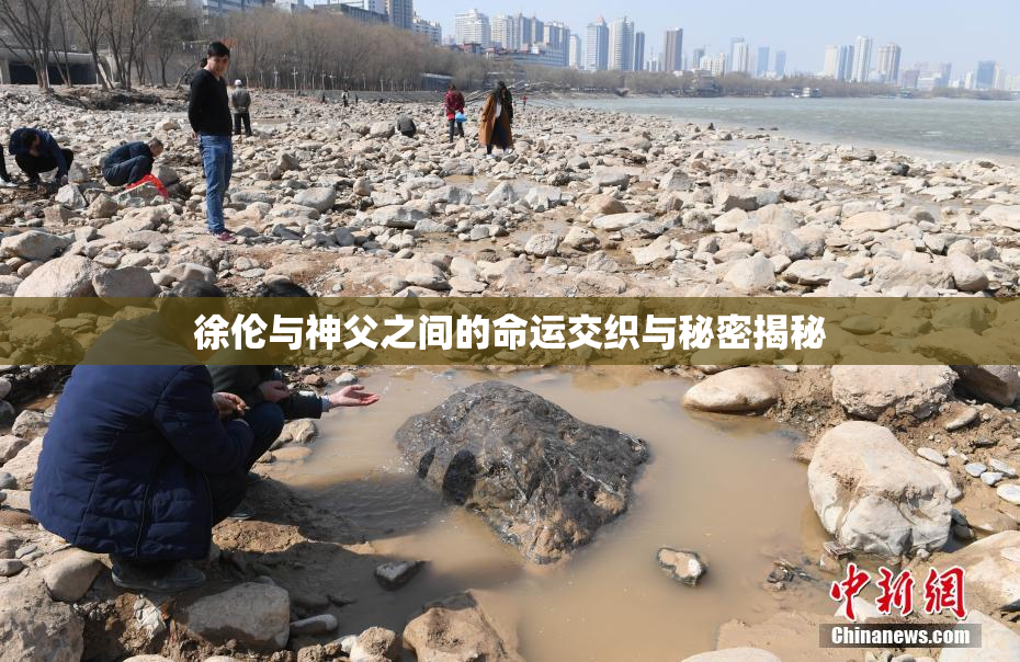 徐伦与神父之间的命运交织与秘密揭秘