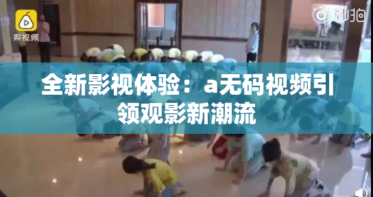 全新影视体验：a无码视频引领观影新潮流