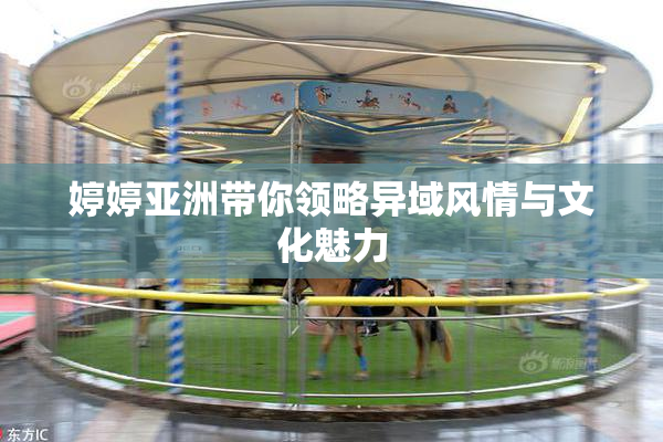 婷婷亚洲带你领略异域风情与文化魅力