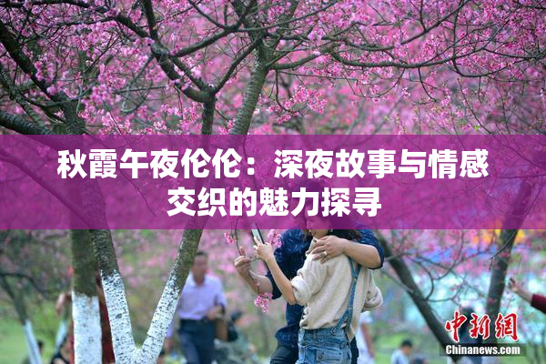 秋霞午夜伦伦：深夜故事与情感交织的魅力探寻