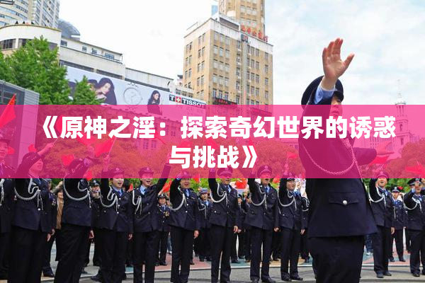 《原神之淫：探索奇幻世界的诱惑与挑战》