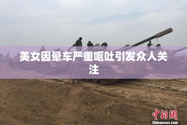 美女因晕车严重呕吐引发众人关注