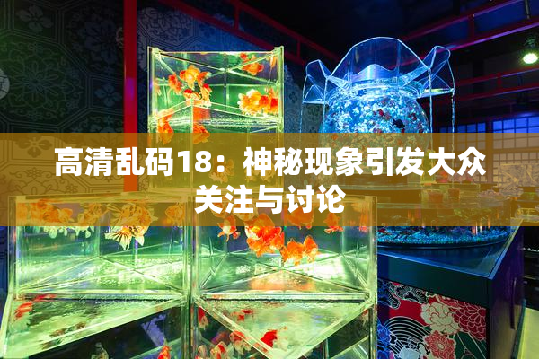 高清乱码18：神秘现象引发大众关注与讨论
