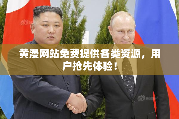 黄漫网站免费提供各类资源，用户抢先体验！
