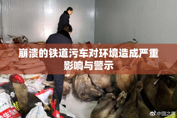 崩溃的铁道污车对环境造成严重影响与警示