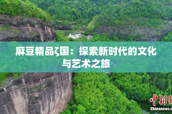 麻豆精品ζ国：探索新时代的文化与艺术之旅