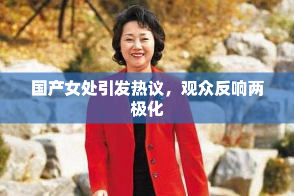 国产女处引发热议，观众反响两极化