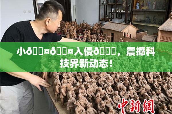 小🐤🐤入侵🍑，震撼科技界新动态！