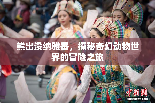 熊出没纳雅番，探秘奇幻动物世界的冒险之旅