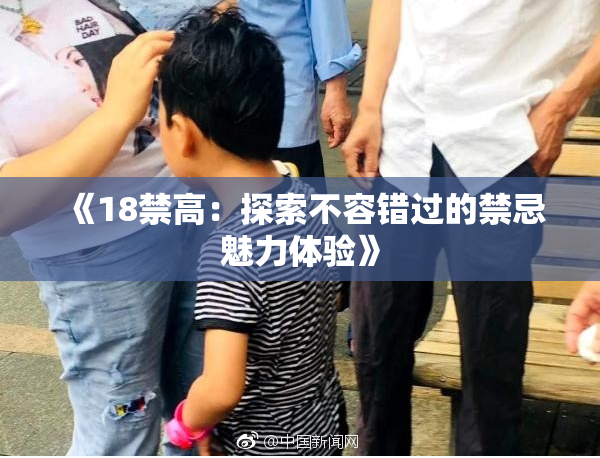 《18禁高：探索不容错过的禁忌魅力体验》