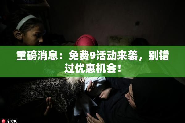 重磅消息：免费9活动来袭，别错过优惠机会！