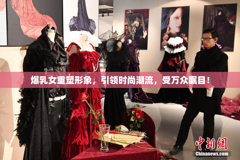 爆乳女重塑形象，引领时尚潮流，受万众瞩目！