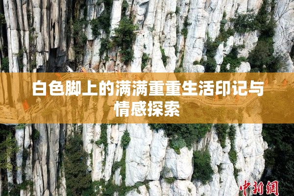 白色脚上的满满重重生活印记与情感探索