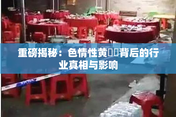 重磅揭秘：色情性黄❌‌背后的行业真相与影响