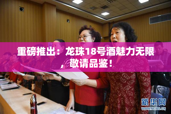 重磅推出：龙珠18号酒魅力无限，敬请品鉴！