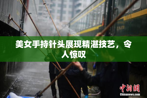 美女手持针头展现精湛技艺，令人惊叹