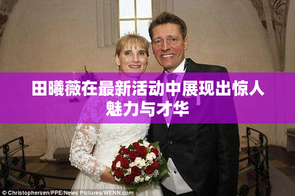 田曦薇在最新活动中展现出惊人魅力与才华