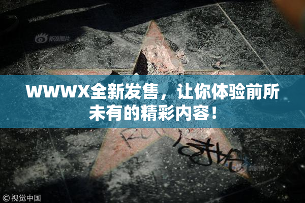 WWWX全新发售，让你体验前所未有的精彩内容！