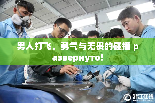 男人打飞，勇气与无畏的碰撞 развернуто!