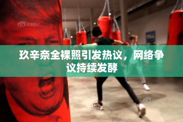 玖辛奈全裸照引发热议，网络争议持续发酵