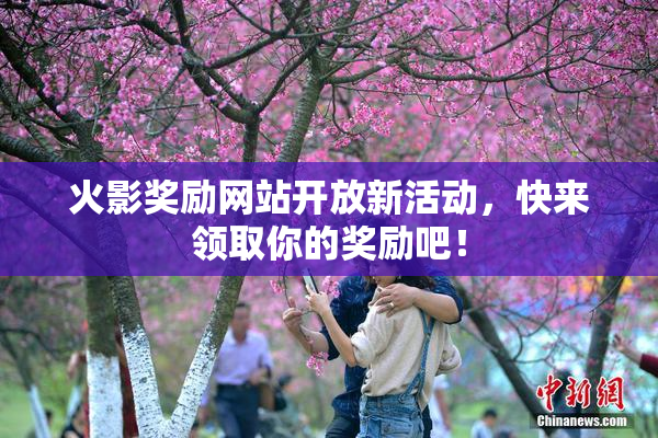 火影奖励网站开放新活动，快来领取你的奖励吧！