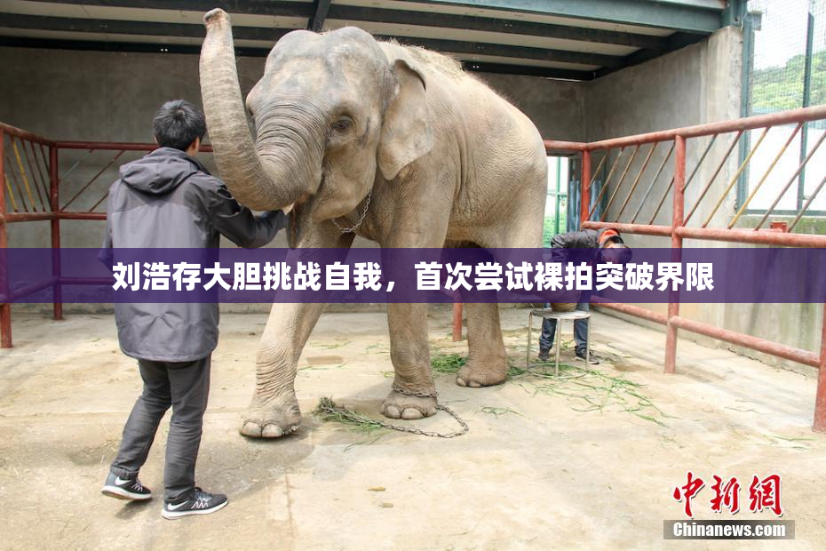 刘浩存大胆挑战自我，首次尝试裸拍突破界限