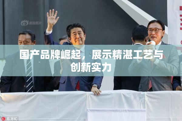 国产品牌崛起，展示精湛工艺与创新实力