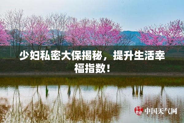 少妇私密大保揭秘，提升生活幸福指数！