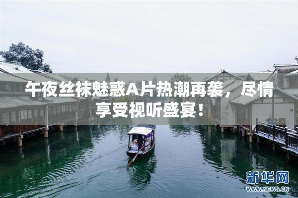 午夜丝袜魅惑A片热潮再袭，尽情享受视听盛宴！