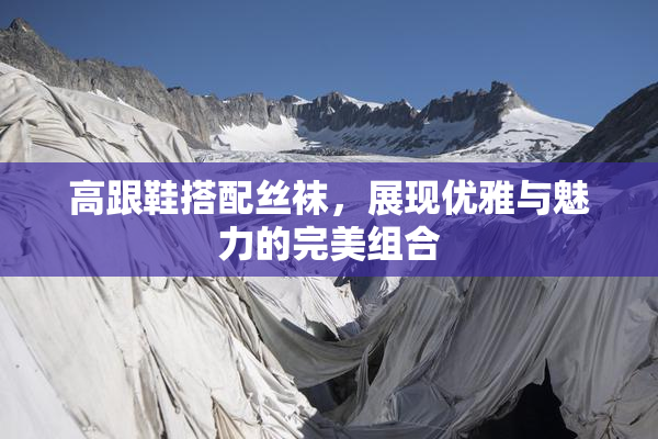 高跟鞋搭配丝袜，展现优雅与魅力的完美组合