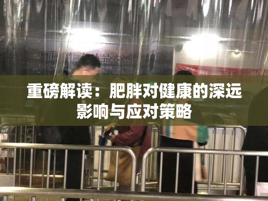 重磅解读：肥胖对健康的深远影响与应对策略