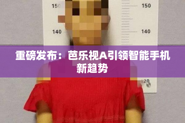 重磅发布：芭乐视A引领智能手机新趋势