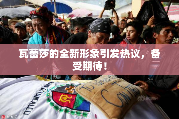 瓦蕾莎的全新形象引发热议，备受期待！