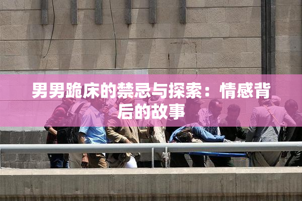 男男跪床的禁忌与探索：情感背后的故事