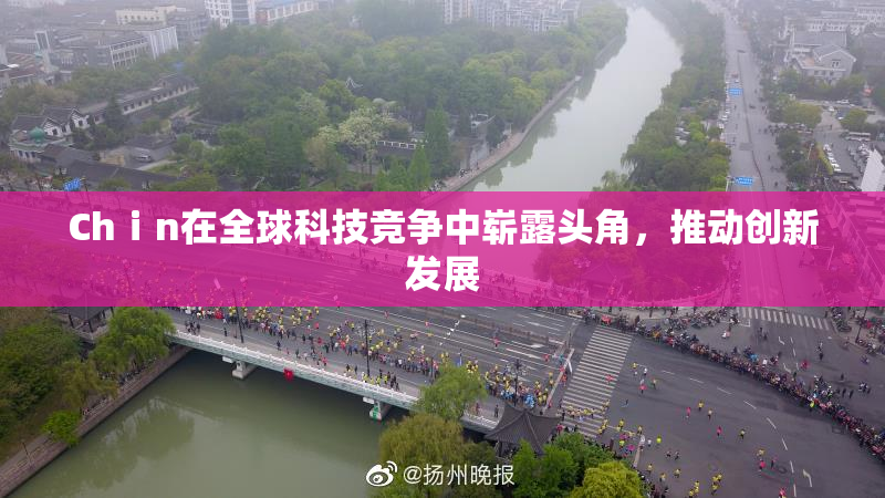 Chⅰn在全球科技竞争中崭露头角，推动创新发展