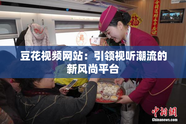 豆花视频网站：引领视听潮流的新风尚平台