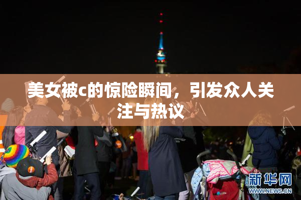 美女被c的惊险瞬间，引发众人关注与热议