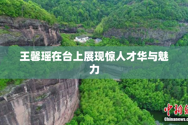 王馨瑶在台上展现惊人才华与魅力