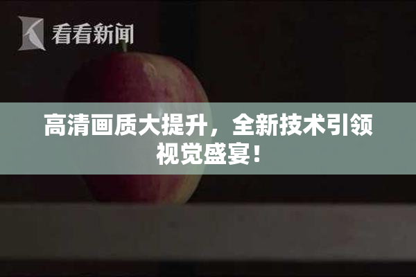 高清画质大提升，全新技术引领视觉盛宴！