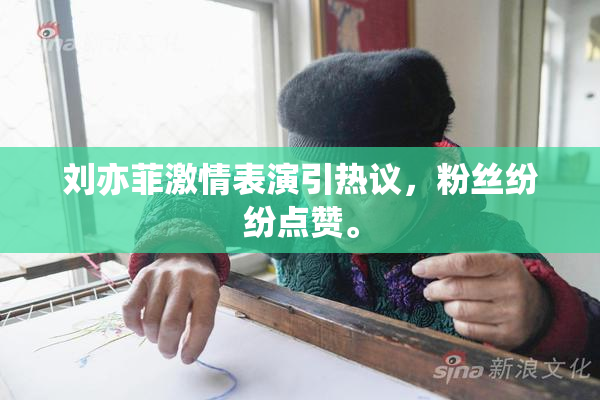 刘亦菲激情表演引热议，粉丝纷纷点赞。