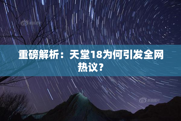 重磅解析：天堂18为何引发全网热议？